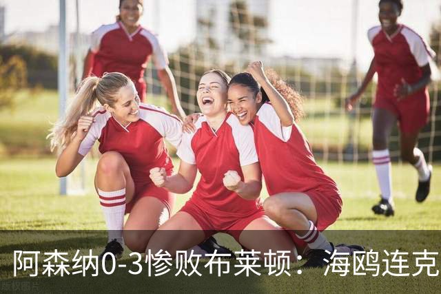 阿森纳0-3惨败布莱顿：海鸥连克三届冠军太恐怖
